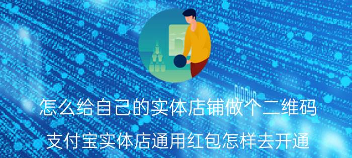 怎么给自己的实体店铺做个二维码 支付宝实体店通用红包怎样去开通？